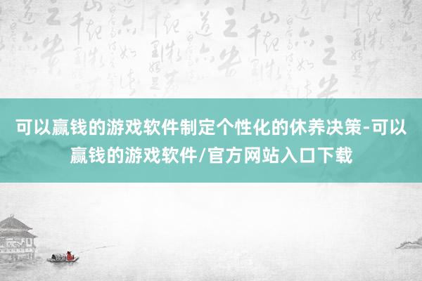 可以赢钱的游戏软件制定个性化的休养决策-可以赢钱的游戏软件/官方网站入口下载