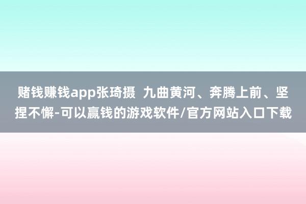 赌钱赚钱app张琦摄  九曲黄河、奔腾上前、坚捏不懈-可以赢钱的游戏软件/官方网站入口下载