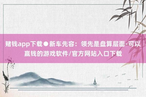 赌钱app下载●新车先容：领先是盘算层面-可以赢钱的游戏软件/官方网站入口下载