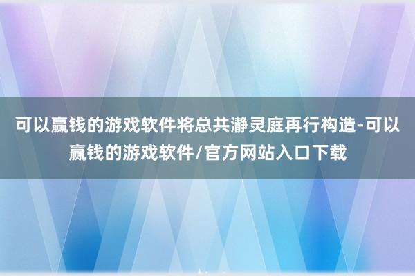 可以赢钱的游戏软件将总共瀞灵庭再行构造-可以赢钱的游戏软件/官方网站入口下载