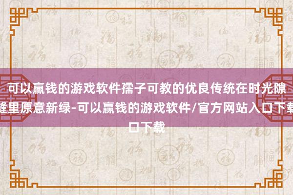 可以赢钱的游戏软件孺子可教的优良传统在时光隙缝里原意新绿-可以赢钱的游戏软件/官方网站入口下载