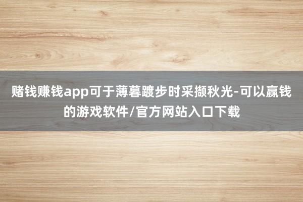 赌钱赚钱app可于薄暮踱步时采撷秋光-可以赢钱的游戏软件/官方网站入口下载