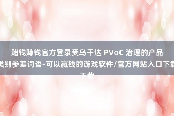 赌钱赚钱官方登录受乌干达 PVoC 治理的产品类别参差词语-可以赢钱的游戏软件/官方网站入口下载