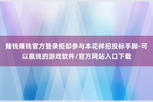赌钱赚钱官方登录拒却参与本花样招投标手脚-可以赢钱的游戏软件/官方网站入口下载