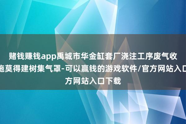 赌钱赚钱app禹城市华金缸套厂浇注工序废气收罗设施莫得建树集气罩-可以赢钱的游戏软件/官方网站入口下载