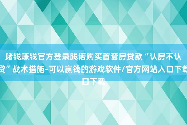 赌钱赚钱官方登录践诺购买首套房贷款“认房不认贷”战术措施-可以赢钱的游戏软件/官方网站入口下载