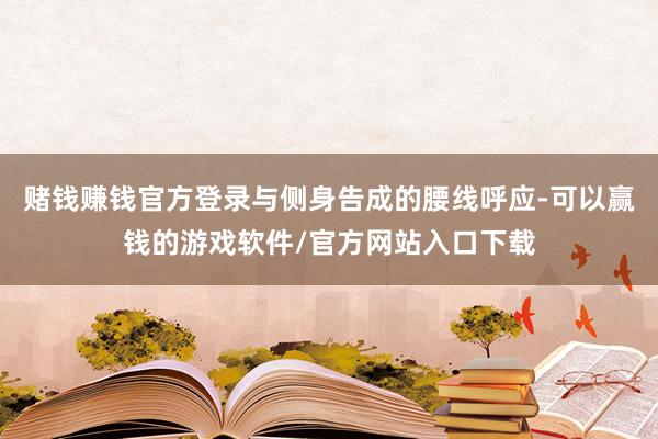 赌钱赚钱官方登录与侧身告成的腰线呼应-可以赢钱的游戏软件/官方网站入口下载