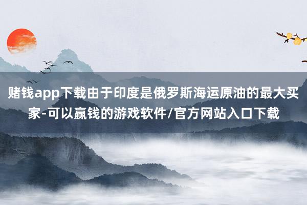 赌钱app下载由于印度是俄罗斯海运原油的最大买家-可以赢钱的游戏软件/官方网站入口下载