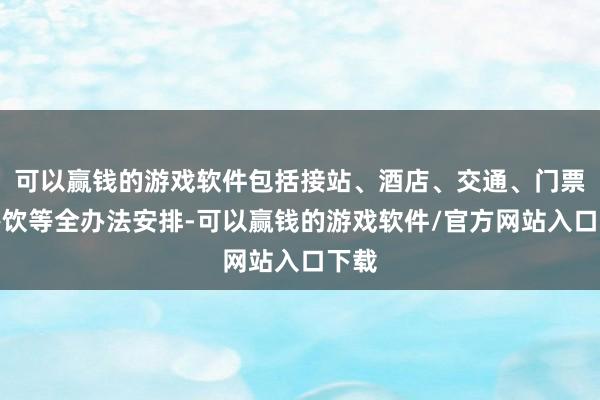 可以赢钱的游戏软件包括接站、酒店、交通、门票、餐饮等全办法安排-可以赢钱的游戏软件/官方网站入口下载