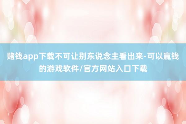 赌钱app下载不可让别东说念主看出来-可以赢钱的游戏软件/官方网站入口下载