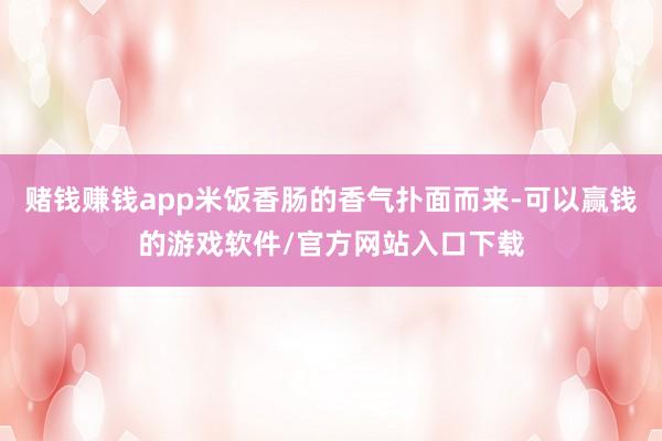 赌钱赚钱app米饭香肠的香气扑面而来-可以赢钱的游戏软件/官方网站入口下载