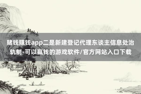 赌钱赚钱app　　二是新建登记代理东谈主信息处治轨制-可以赢钱的游戏软件/官方网站入口下载
