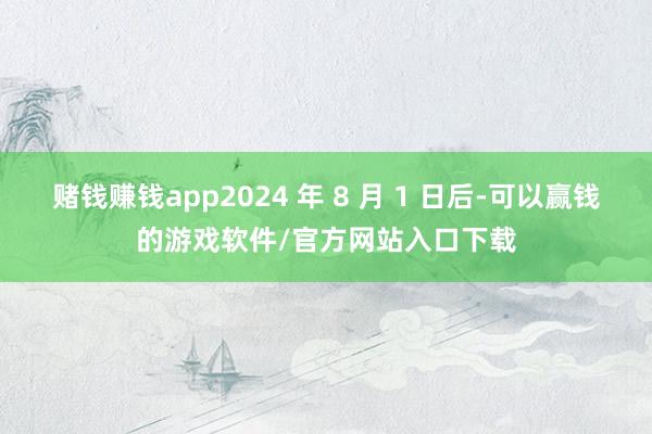 赌钱赚钱app2024 年 8 月 1 日后-可以赢钱的游戏软件/官方网站入口下载