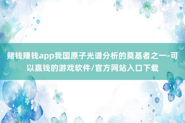 赌钱赚钱app我国原子光谱分析的奠基者之一-可以赢钱的游戏软件/官方网站入口下载