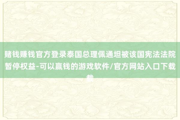 赌钱赚钱官方登录泰国总理佩通坦被该国宪法法院暂停权益-可以赢钱的游戏软件/官方网站入口下载
