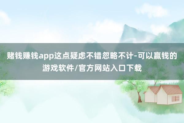 赌钱赚钱app这点疑虑不错忽略不计-可以赢钱的游戏软件/官方网站入口下载