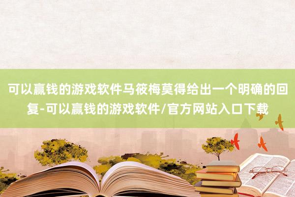 可以赢钱的游戏软件马筱梅莫得给出一个明确的回复-可以赢钱的游戏软件/官方网站入口下载