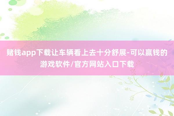 赌钱app下载让车辆看上去十分舒展-可以赢钱的游戏软件/官方网站入口下载