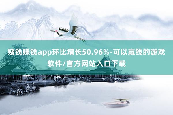 赌钱赚钱app环比增长50.96%-可以赢钱的游戏软件/官方网站入口下载