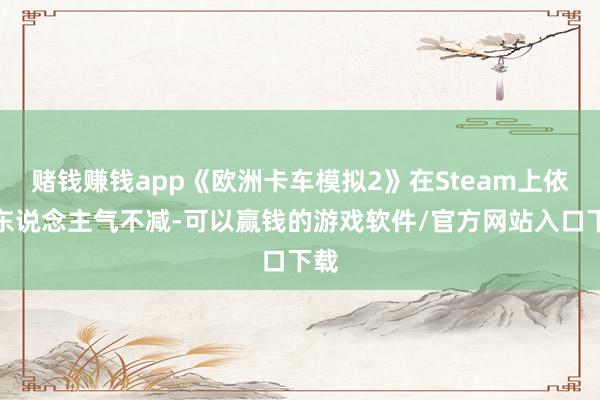赌钱赚钱app《欧洲卡车模拟2》在Steam上依旧东说念主气不减-可以赢钱的游戏软件/官方网站入口下载