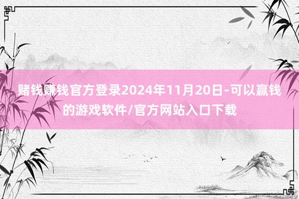赌钱赚钱官方登录2024年11月20日-可以赢钱的游戏软件/官方网站入口下载