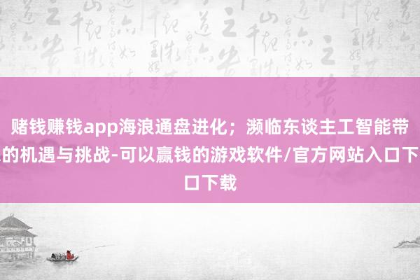 赌钱赚钱app海浪通盘进化；濒临东谈主工智能带来的机遇与挑战-可以赢钱的游戏软件/官方网站入口下载