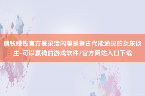 赌钱赚钱官方登录活闪婆是指古代能通灵的女东谈主-可以赢钱的游戏软件/官方网站入口下载