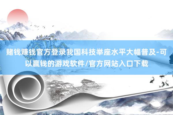 赌钱赚钱官方登录我国科技举座水平大幅普及-可以赢钱的游戏软件/官方网站入口下载