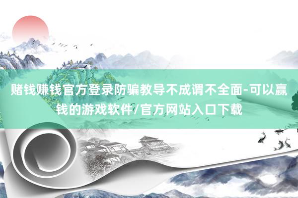 赌钱赚钱官方登录防骗教导不成谓不全面-可以赢钱的游戏软件/官方网站入口下载