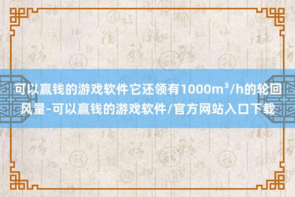 可以赢钱的游戏软件它还领有1000m³/h的轮回风量-可以赢钱的游戏软件/官方网站入口下载