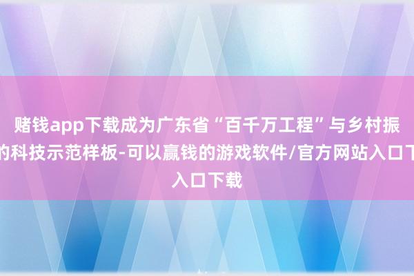 赌钱app下载成为广东省“百千万工程”与乡村振兴的科技示范样板-可以赢钱的游戏软件/官方网站入口下载