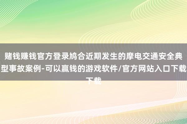 赌钱赚钱官方登录鸠合近期发生的摩电交通安全典型事故案例-可以赢钱的游戏软件/官方网站入口下载