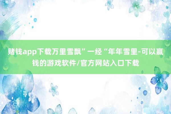 赌钱app下载万里雪飘”一经“年年雪里-可以赢钱的游戏软件/官方网站入口下载