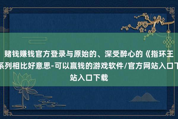 赌钱赚钱官方登录与原始的、深受醉心的《指环王》系列相比好意思-可以赢钱的游戏软件/官方网站入口下载