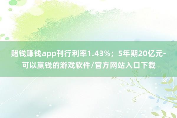 赌钱赚钱app刊行利率1.43%;5年期20亿元-可以赢钱的游戏软件/官方网站入口下载