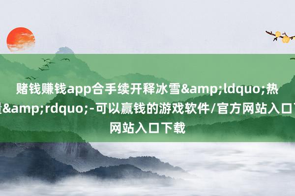 赌钱赚钱app合手续开释冰雪“热能量”-可以赢钱的游戏软件/官方网站入口下载