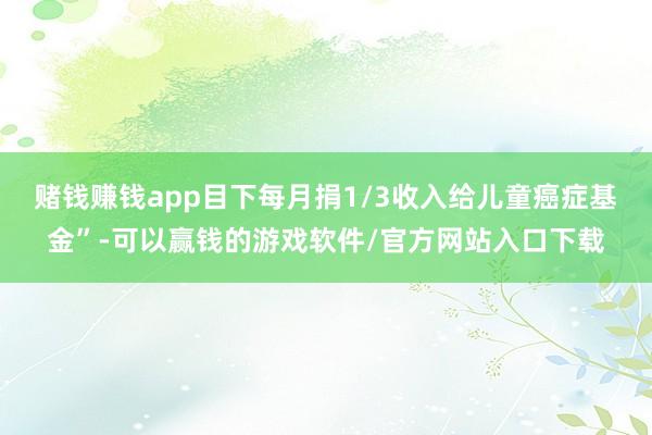赌钱赚钱app目下每月捐1/3收入给儿童癌症基金”-可以赢钱的游戏软件/官方网站入口下载