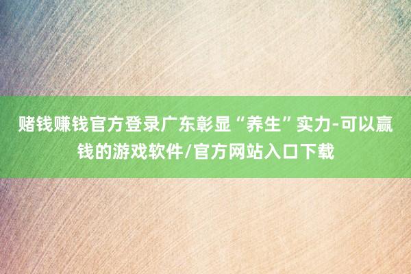 赌钱赚钱官方登录广东彰显“养生”实力-可以赢钱的游戏软件/官方网站入口下载