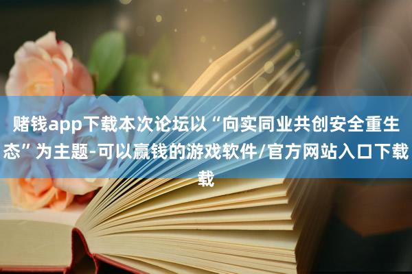 赌钱app下载本次论坛以“向实同业共创安全重生态”为主题-可以赢钱的游戏软件/官方网站入口下载