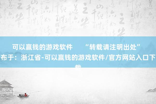 可以赢钱的游戏软件      “转载请注明出处” 发布于：浙江省-可以赢钱的游戏软件/官方网站入口下载