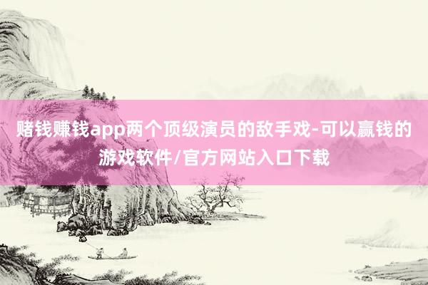 赌钱赚钱app两个顶级演员的敌手戏-可以赢钱的游戏软件/官方网站入口下载