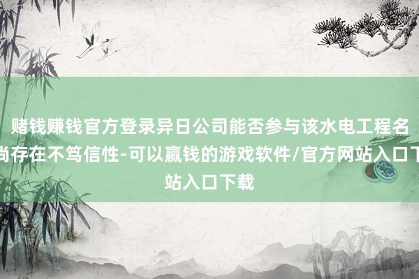赌钱赚钱官方登录异日公司能否参与该水电工程名堂尚存在不笃信性-可以赢钱的游戏软件/官方网站入口下载