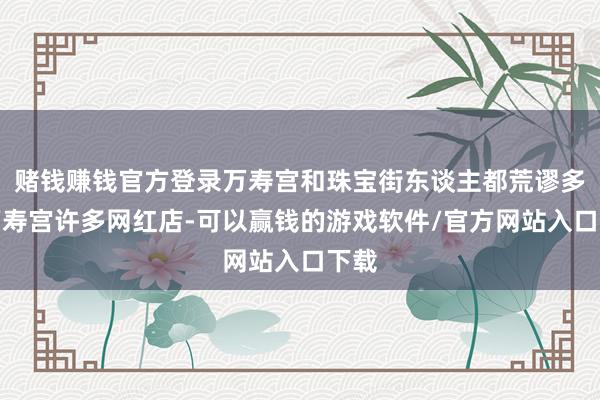 赌钱赚钱官方登录万寿宫和珠宝街东谈主都荒谬多！万寿宫许多网红店-可以赢钱的游戏软件/官方网站入口下载