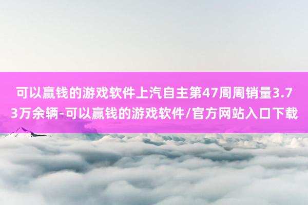 可以赢钱的游戏软件上汽自主第47周周销量3.73万余辆-可以赢钱的游戏软件/官方网站入口下载