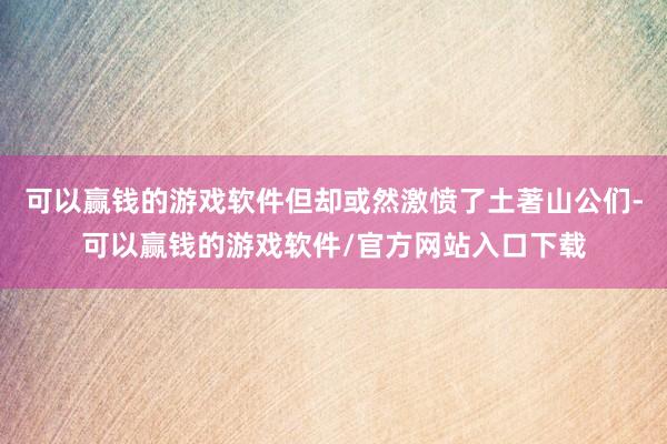 可以赢钱的游戏软件但却或然激愤了土著山公们-可以赢钱的游戏软件/官方网站入口下载