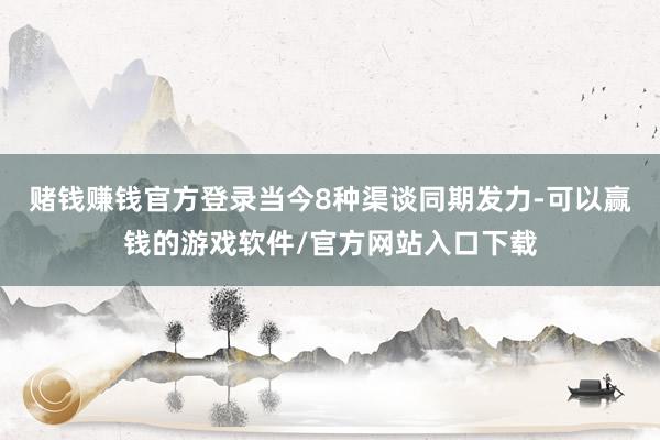 赌钱赚钱官方登录当今8种渠谈同期发力-可以赢钱的游戏软件/官方网站入口下载