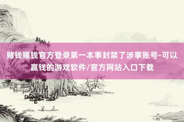 赌钱赚钱官方登录第一本事封禁了涉事账号-可以赢钱的游戏软件/官方网站入口下载