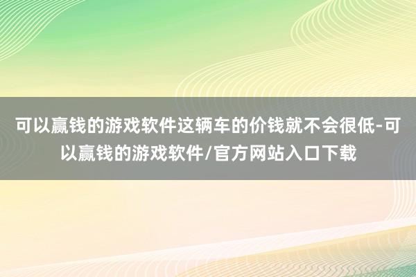 可以赢钱的游戏软件这辆车的价钱就不会很低-可以赢钱的游戏软件/官方网站入口下载