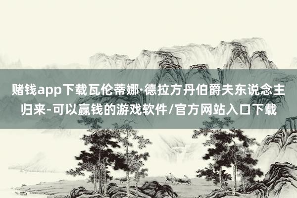 赌钱app下载瓦伦蒂娜·德拉方丹伯爵夫东说念主归来-可以赢钱的游戏软件/官方网站入口下载