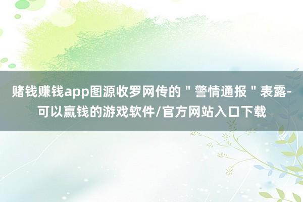 赌钱赚钱app图源收罗网传的＂警情通报＂表露-可以赢钱的游戏软件/官方网站入口下载